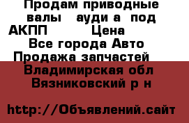 Продам приводные валы , ауди а4 под АКПП 5HP19 › Цена ­ 3 000 - Все города Авто » Продажа запчастей   . Владимирская обл.,Вязниковский р-н